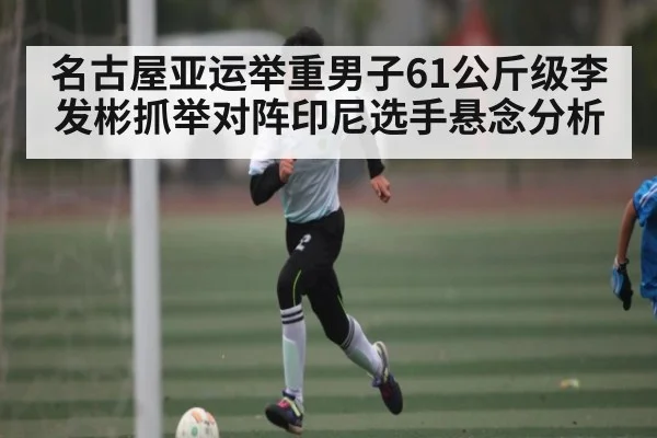 名古屋亚运举重男子61公斤级李发彬抓举对阵印尼选手悬念分析