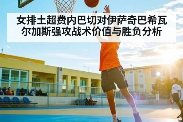 女排土超费内巴切对伊萨奇巴希瓦尔加斯强攻战术价值与胜负分析