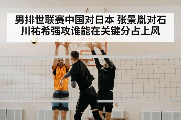 男排世联赛中国对日本 张景胤对石川祐希强攻谁能在关键分占上风