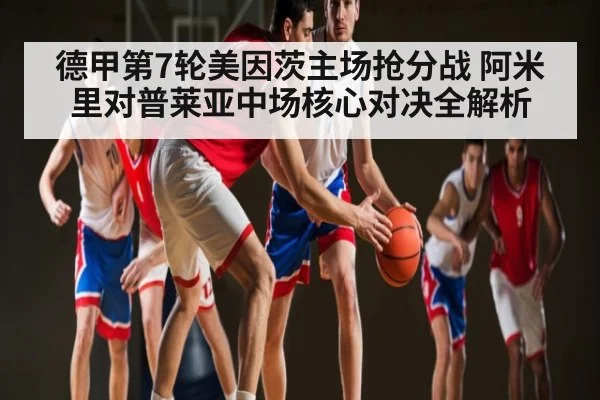 德甲第7轮美因茨主场抢分战 阿米里对普莱亚中场核心对决全解析