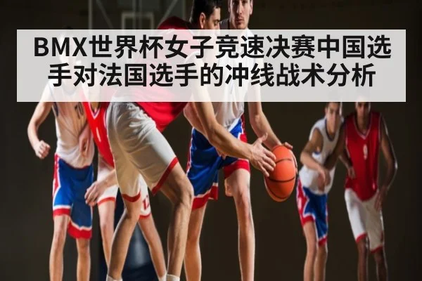 BMX世界杯女子竞速决赛中国选手对法国选手的冲线战术分析