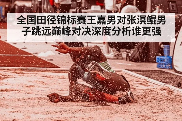 全国田径锦标赛王嘉男对张溟鲲男子跳远巅峰对决深度分析谁更强