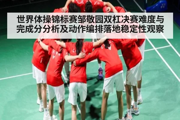 世界体操锦标赛邹敬园双杠决赛难度与完成分分析及动作编排落地稳定性观察